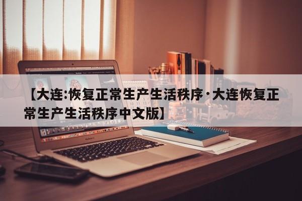 【大连:恢复正常生产生活秩序·大连恢复正常生产生活秩序中文版】