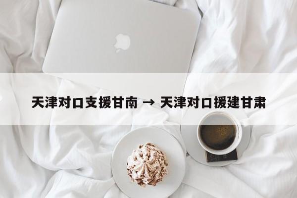 天津对口支援甘南 → 天津对口援建甘肃