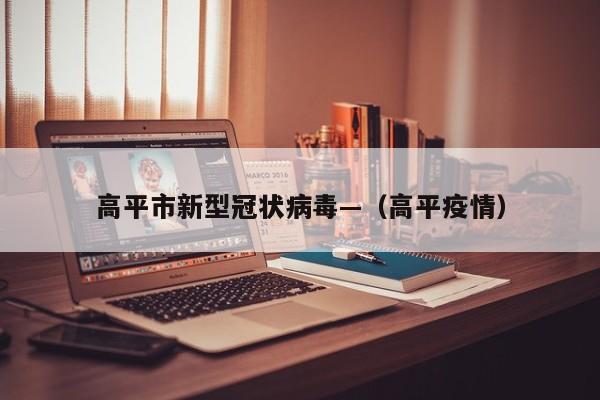 高平市新型冠状病毒—（高平疫情）