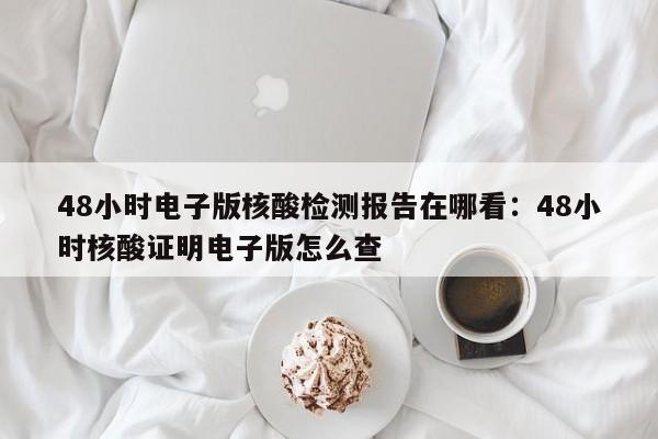 48小时电子版核酸检测报告在哪看:48小时核酸证明电子版怎么查