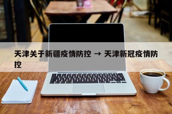 天津关于新疆疫情防控 → 天津新冠疫情防控