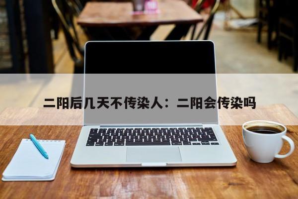 二阳后几天不传染人:二阳会传染吗