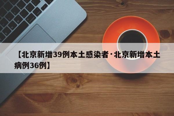 【北京新增39例本土感染者·北京新增本土病例36例】