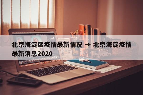 北京海淀区疫情最新情况 → 北京海淀疫情最新消息2020