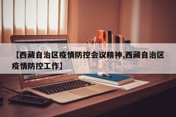 【西藏自治区疫情防控会议精神,西藏自治区疫情防控工作】