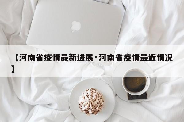 【河南省疫情最新进展·河南省疫情最近情况】