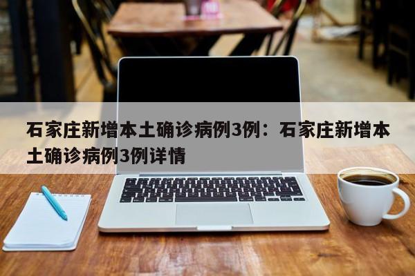 石家庄新增本土确诊病例3例:石家庄新增本土确诊病例3例详情
