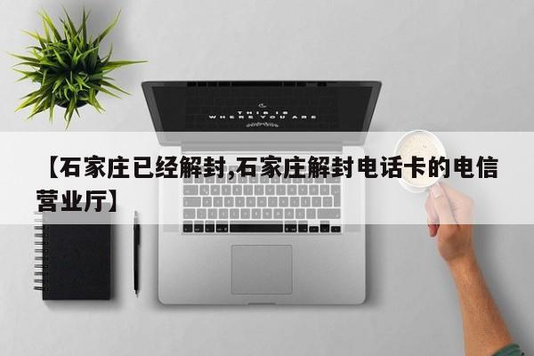 【石家庄已经解封,石家庄解封电话卡的电信营业厅】