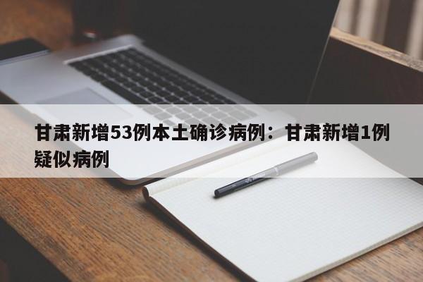 甘肃新增53例本土确诊病例：甘肃新增1例疑似病例