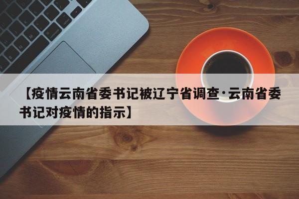 【疫情云南省委书记被辽宁省调查·云南省委书记对疫情的指示】