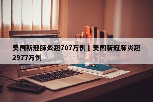 美国新冠肺炎超707万例›美国新冠肺炎超2977万例
