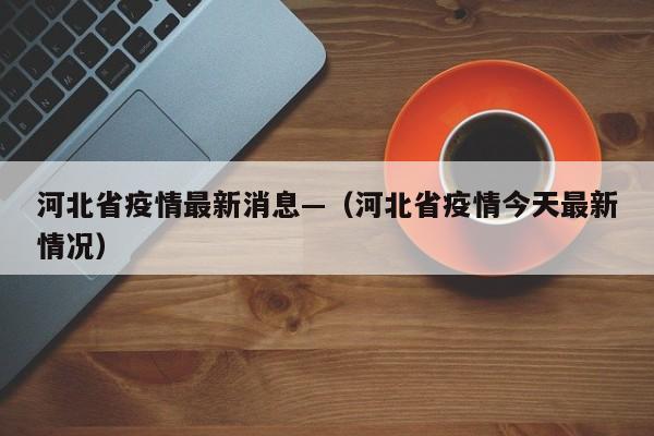 河北省疫情最新消息—(河北省疫情今天最新情况)