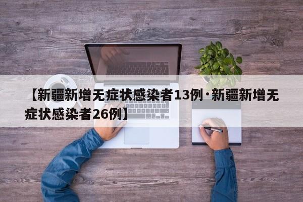 【新疆新增无症状感染者13例·新疆新增无症状感染者26例】