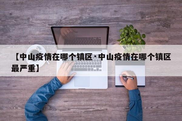 【中山疫情在哪个镇区·中山疫情在哪个镇区最严重】