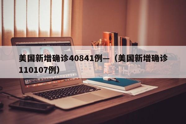 美国新增确诊40841例—（美国新增确诊110107例）