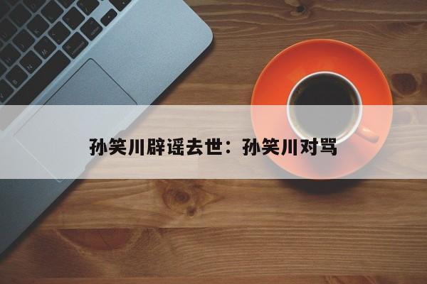 孙笑川辟谣去世:孙笑川对骂