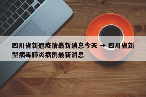 四川省新冠疫情最新消息今天 → 四川省新型病毒肺炎病例最新消息