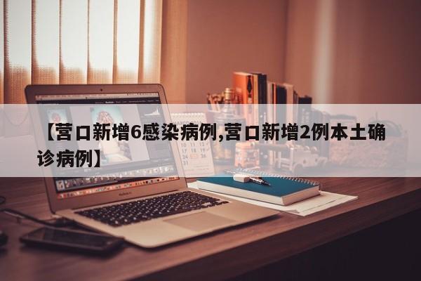 【营口新增6感染病例,营口新增2例本土确诊病例】
