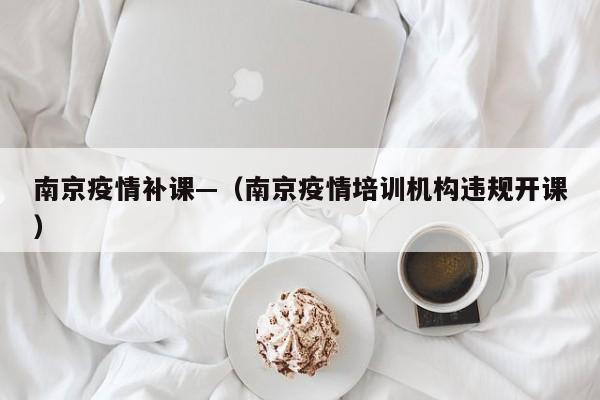南京疫情补课—（南京疫情培训机构违规开课）