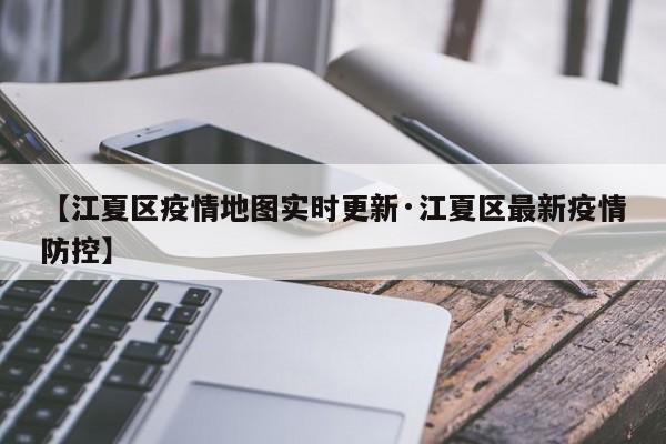 【江夏区疫情地图实时更新·江夏区最新疫情防控】