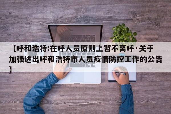 【呼和浩特:在呼人员原则上暂不离呼·关于加强进出呼和浩特市人员疫情防控工作的公告】