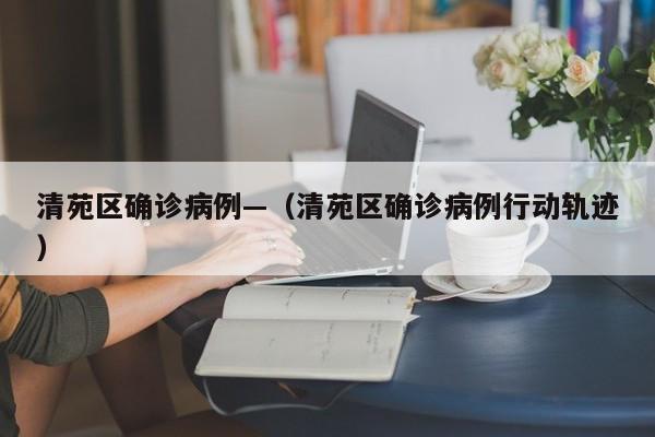 清苑区确诊病例—(清苑区确诊病例行动轨迹)