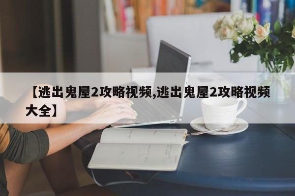 【逃出鬼屋2攻略视频,逃出鬼屋2攻略视频大全】