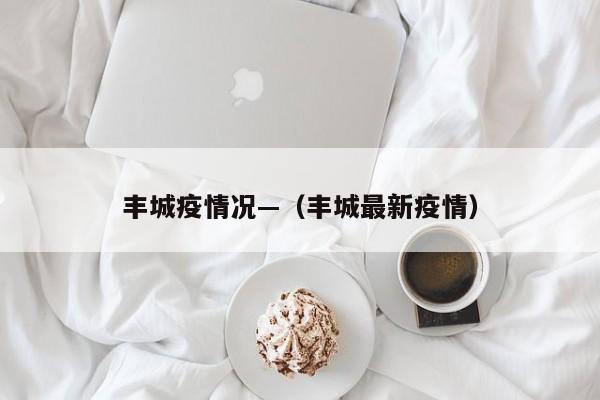 丰城疫情况—(丰城最新疫情)