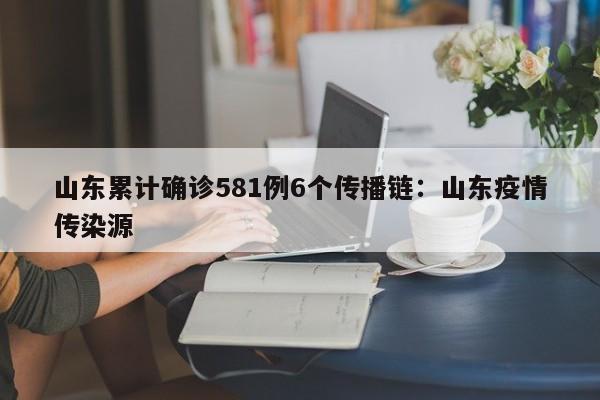 山东累计确诊581例6个传播链:山东疫情传染源