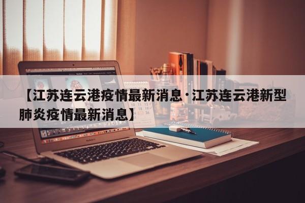 【江苏连云港疫情最新消息·江苏连云港新型肺炎疫情最新消息】