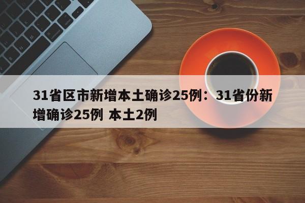 31省区市新增本土确诊25例：31省份新增确诊25例 本土2例