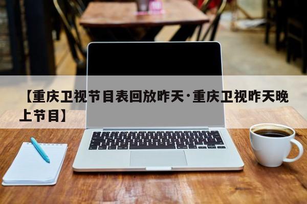【重庆卫视节目表回放昨天·重庆卫视昨天晚上节目】