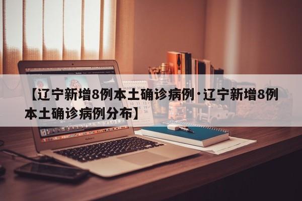 【辽宁新增8例本土确诊病例·辽宁新增8例本土确诊病例分布】