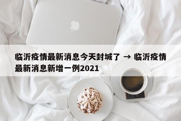 临沂疫情最新消息今天封城了 → 临沂疫情最新消息新增一例2021