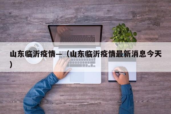 山东临沂疫情—(山东临沂疫情最新消息今天)