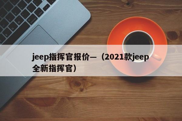 jeep指挥官报价—(2021款jeep全新指挥官)