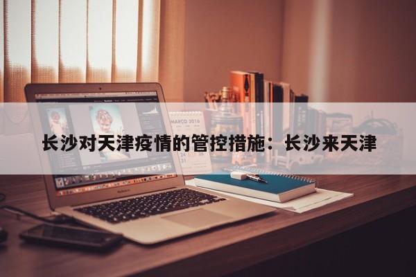 长沙对天津疫情的管控措施：长沙来天津