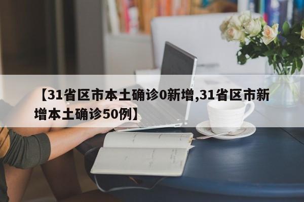 【31省区市本土确诊0新增,31省区市新增本土确诊50例】