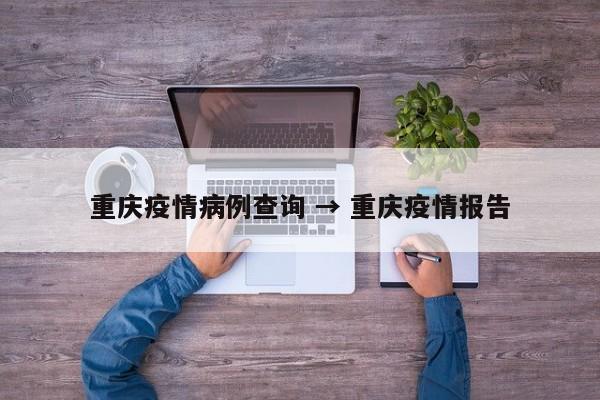重庆疫情病例查询 → 重庆疫情报告