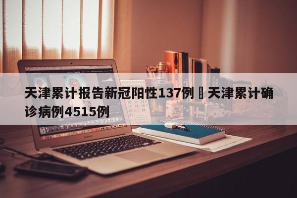 天津累计报告新冠阳性137例›天津累计确诊病例4515例