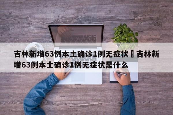 吉林新增63例本土确诊1例无症状›吉林新增63例本土确诊1例无症状是什么