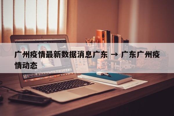 广州疫情最新数据消息广东 → 广东广州疫情动态
