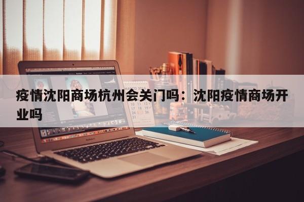 疫情沈阳商场杭州会关门吗:沈阳疫情商场开业吗