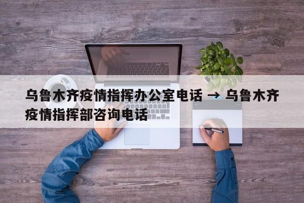 乌鲁木齐疫情指挥办公室电话 → 乌鲁木齐疫情指挥部咨询电话