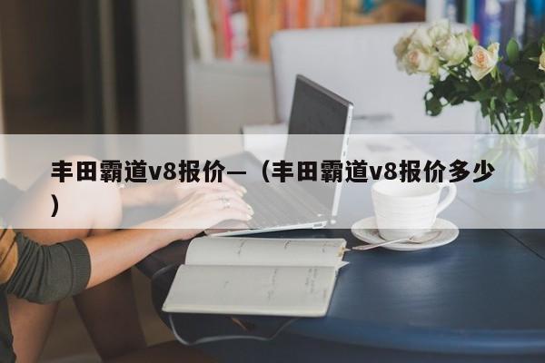 丰田霸道v8报价—(丰田霸道v8报价多少)