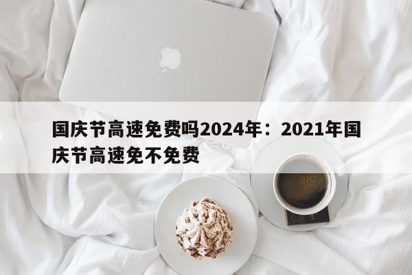 国庆节高速免费吗2024年：2021年国庆节高速免不免费