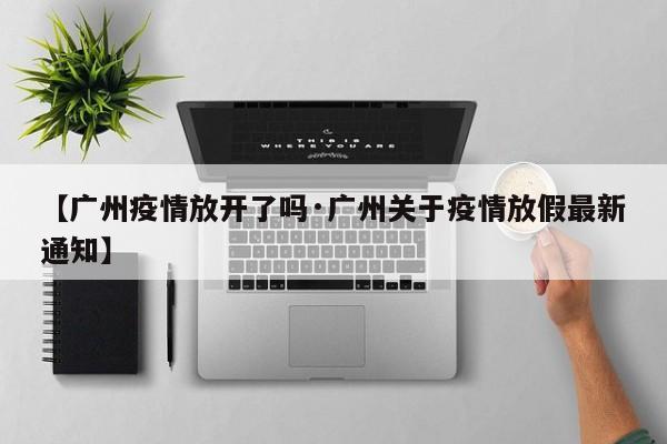 【广州疫情放开了吗·广州关于疫情放假最新通知】