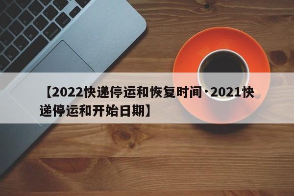 【2022快递停运和恢复时间·2021快递停运和开始日期】