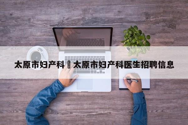 太原市妇产科›太原市妇产科医生招聘信息