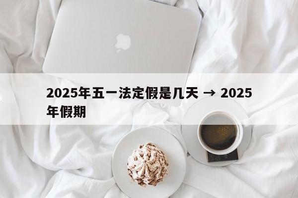 2025年五一法定假是几天 → 2025年假期